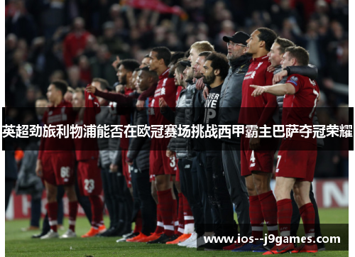 英超劲旅利物浦能否在欧冠赛场挑战西甲霸主巴萨夺冠荣耀