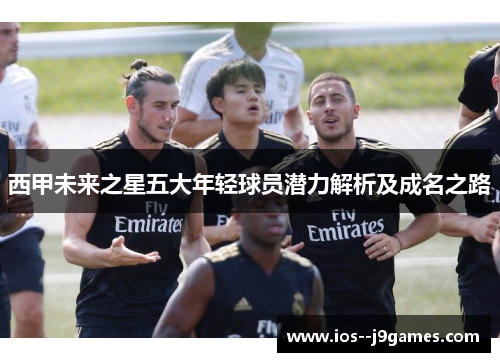 西甲未来之星五大年轻球员潜力解析及成名之路