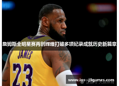 詹姆斯全明星赛再创辉煌打破多项纪录成就历史新篇章
