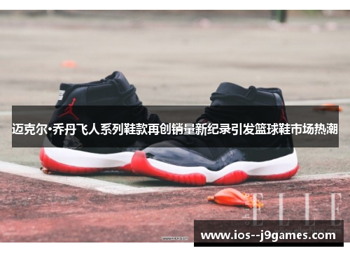 迈克尔·乔丹飞人系列鞋款再创销量新纪录引发篮球鞋市场热潮 迈克尔·乔丹飞人系列鞋款再创销量新纪录引发篮球鞋市场热潮