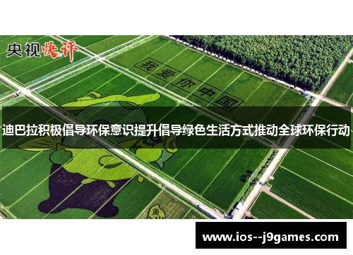 迪巴拉积极倡导环保意识提升倡导绿色生活方式推动全球环保行动 迪巴拉积极倡导环保意识提升倡导绿色生活方式推动全球环保行动