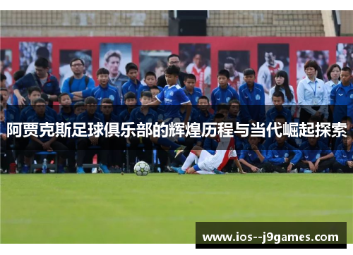 阿贾克斯足球俱乐部的辉煌历程与当代崛起探索
