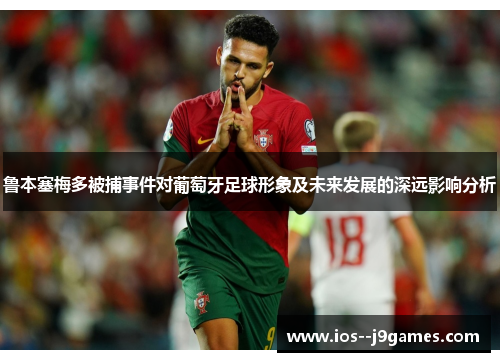 鲁本塞梅多被捕事件对葡萄牙足球形象及未来发展的深远影响分析