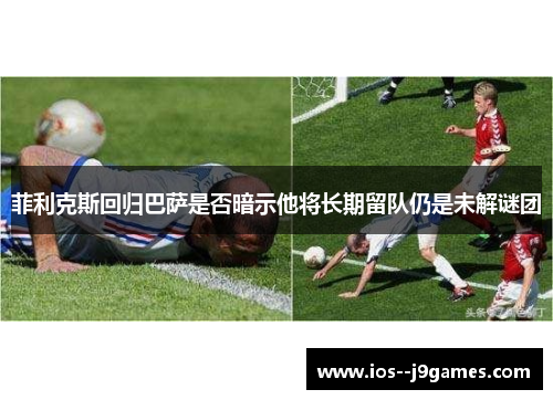 菲利克斯回归巴萨是否暗示他将长期留队仍是未解谜团