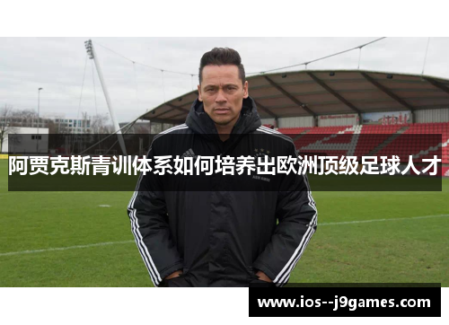 阿贾克斯青训体系如何培养出欧洲顶级足球人才