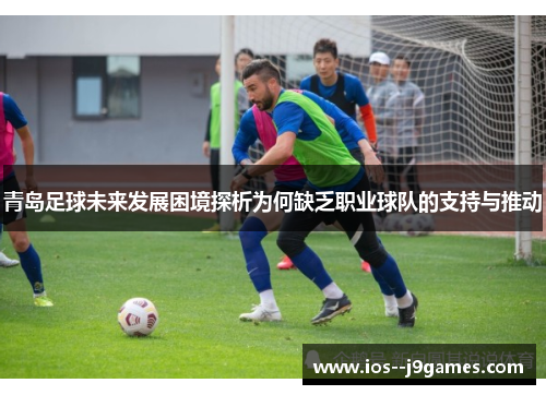 青岛足球未来发展困境探析为何缺乏职业球队的支持与推动 青岛足球未来发展困境探析为何缺乏职业球队的支持与推动
