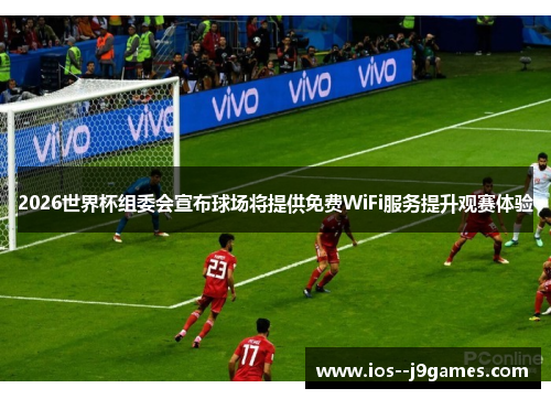 2026世界杯组委会宣布球场将提供免费WiFi服务提升观赛体验