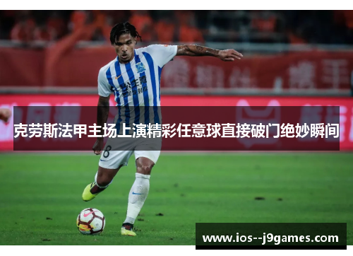 克劳斯法甲主场上演精彩任意球直接破门绝妙瞬间
