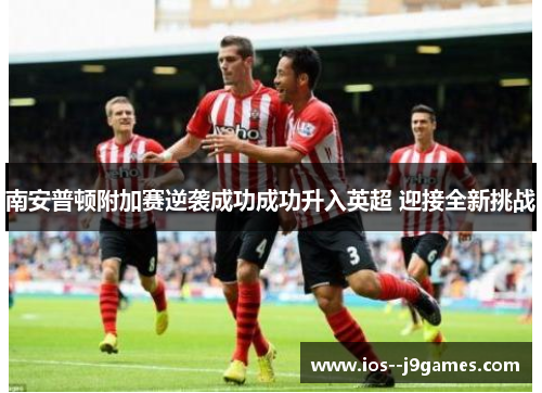 南安普顿附加赛逆袭成功成功升入英超 迎接全新挑战 南安普顿附加赛逆袭成功成功升入英超 迎接全新挑战