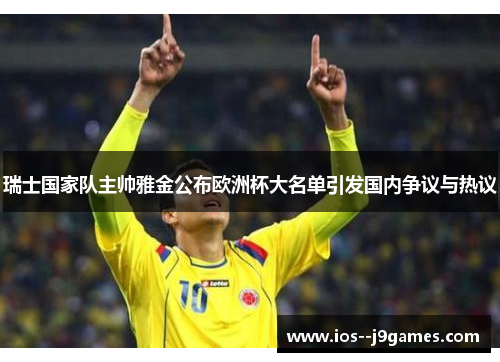 瑞士国家队主帅雅金公布欧洲杯大名单引发国内争议与热议 瑞士国家队主帅雅金公布欧洲杯大名单引发国内争议与热议