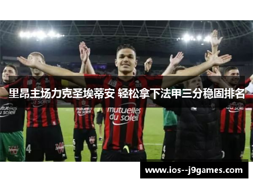 里昂主场力克圣埃蒂安 轻松拿下法甲三分稳固排名 里昂主场力克圣埃蒂安 轻松拿下法甲三分稳固排名