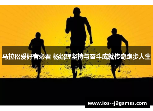 马拉松爱好者必看 杨绍辉坚持与奋斗成就传奇跑步人生 马拉松爱好者必看 杨绍辉坚持与奋斗成就传奇跑步人生