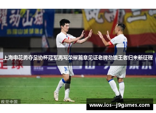 上海申花勇夺足协杯冠军再写荣耀篇章见证老牌劲旅王者归来新征程