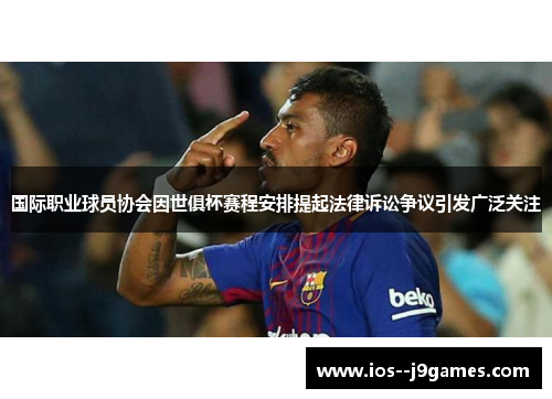 国际职业球员协会因世俱杯赛程安排提起法律诉讼争议引发广泛关注 国际职业球员协会因世俱杯赛程安排提起法律诉讼争议引发广泛关注