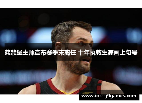 弗赖堡主帅宣布赛季末离任 十年执教生涯画上句号 弗赖堡主帅宣布赛季末离任 十年执教生涯画上句号