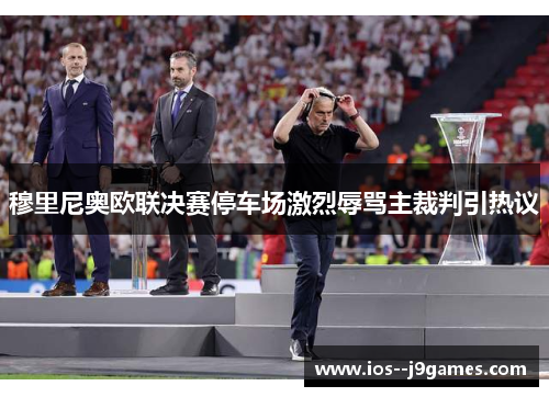 穆里尼奥欧联决赛停车场激烈辱骂主裁判引热议 穆里尼奥欧联决赛停车场激烈辱骂主裁判引热议