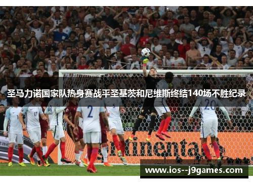 圣马力诺国家队热身赛战平圣基茨和尼维斯终结140场不胜纪录 圣马力诺国家队热身赛战平圣基茨和尼维斯终结140场不胜纪录