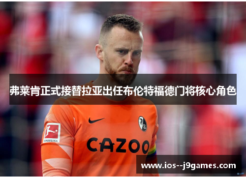 弗莱肯正式接替拉亚出任布伦特福德门将核心角色 弗莱肯正式接替拉亚出任布伦特福德门将核心角色