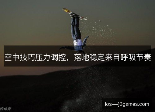 空中技巧压力调控，落地稳定来自呼吸节奏