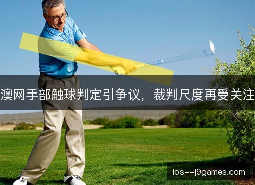 澳网手部触球判定引争议，裁判尺度再受关注